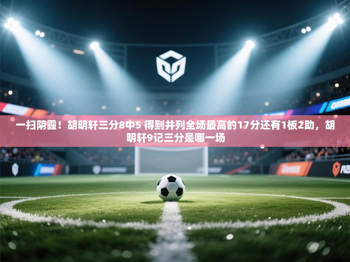 一扫阴霾！胡明轩三分8中5 得到并列全场最高的17分还有1板2助，胡明轩9记三分是哪一场