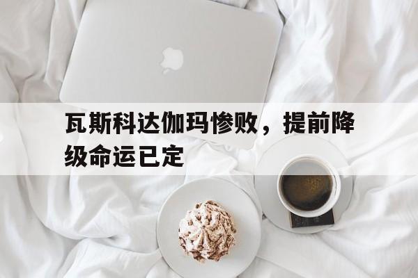 韦德体育首页-瓦斯科达伽玛惨败，提前降级命运已定